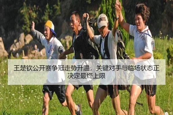 王楚钦公开赛争冠走势升温，关键对手与临场状态正决定最终上限